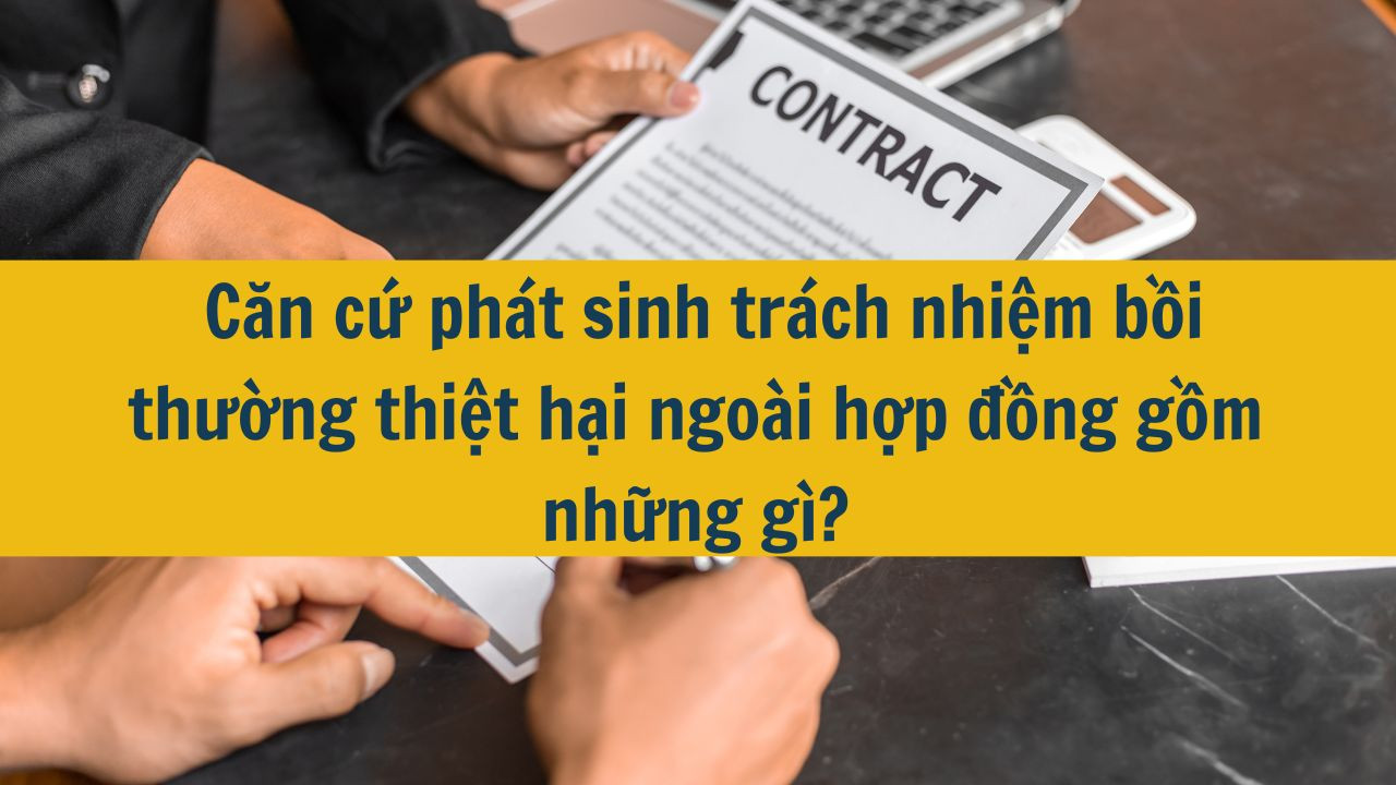  Căn cứ ph&aacute;t sinh tr&aacute;ch nhiệm bồi thường thiệt hại ngo&agrave;i hợp đồng gồm những g&igrave;?