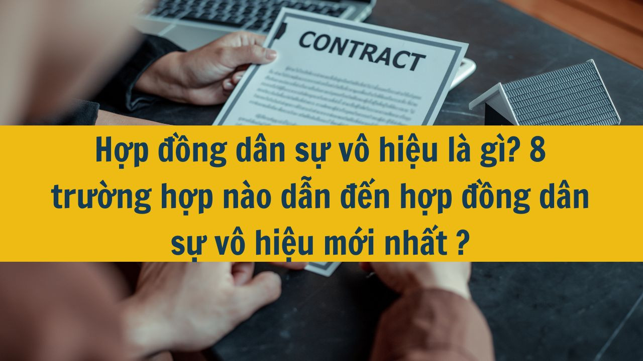 Hợp đồng d&acirc;n sự v&ocirc; hiệu l&agrave; g&igrave;? 8 trường hợp n&agrave;o dẫn đến hợp đồng d&acirc;n sự v&ocirc; hiệu mới nhất 2025?