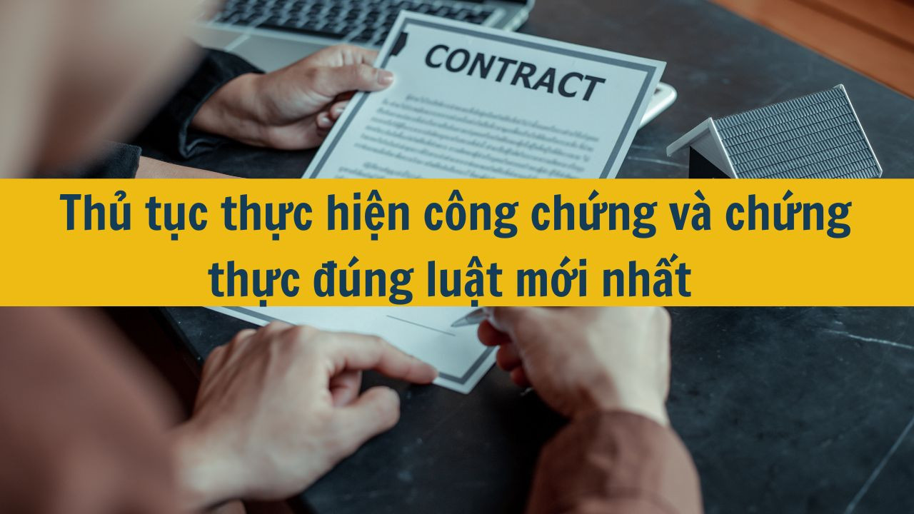 Thủ tục thực hiện c&ocirc;ng chứng v&agrave; chứng thực đ&uacute;ng luật mới nhất 2025