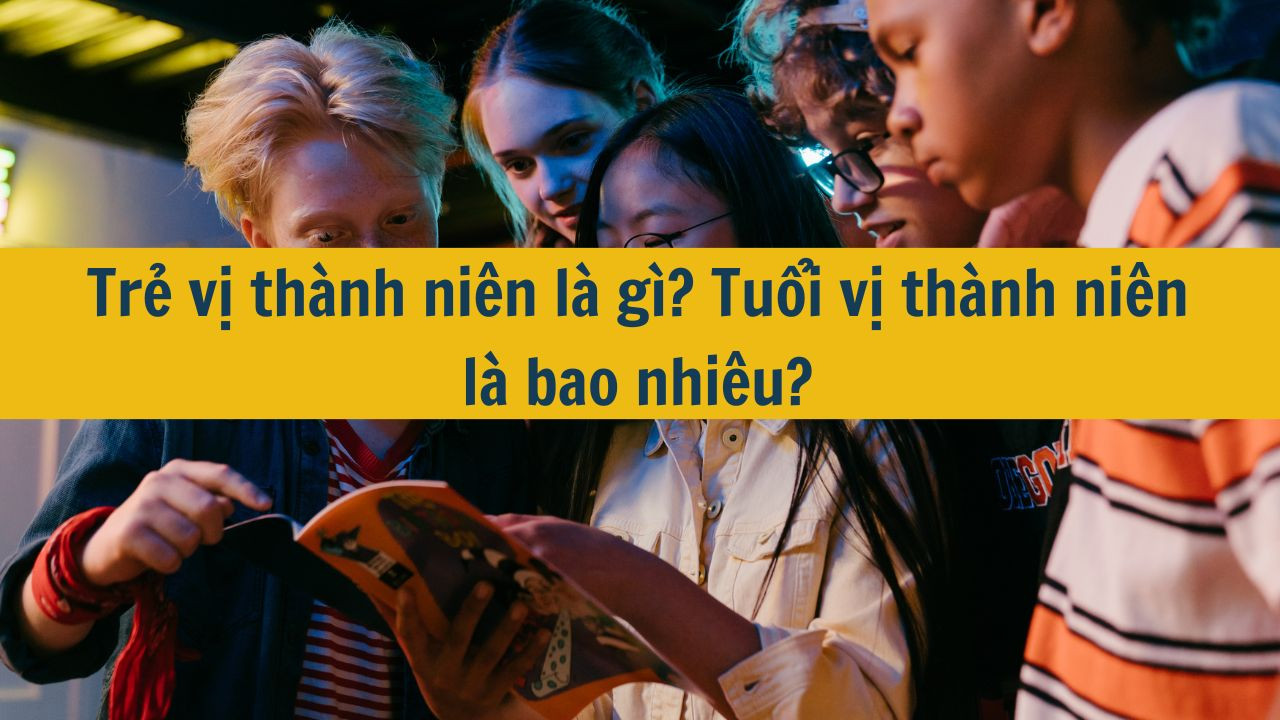 Trẻ vị th&agrave;nh ni&ecirc;n l&agrave; g&igrave;? Tuổi vị th&agrave;nh ni&ecirc;n l&agrave; bao nhi&ecirc;u?
