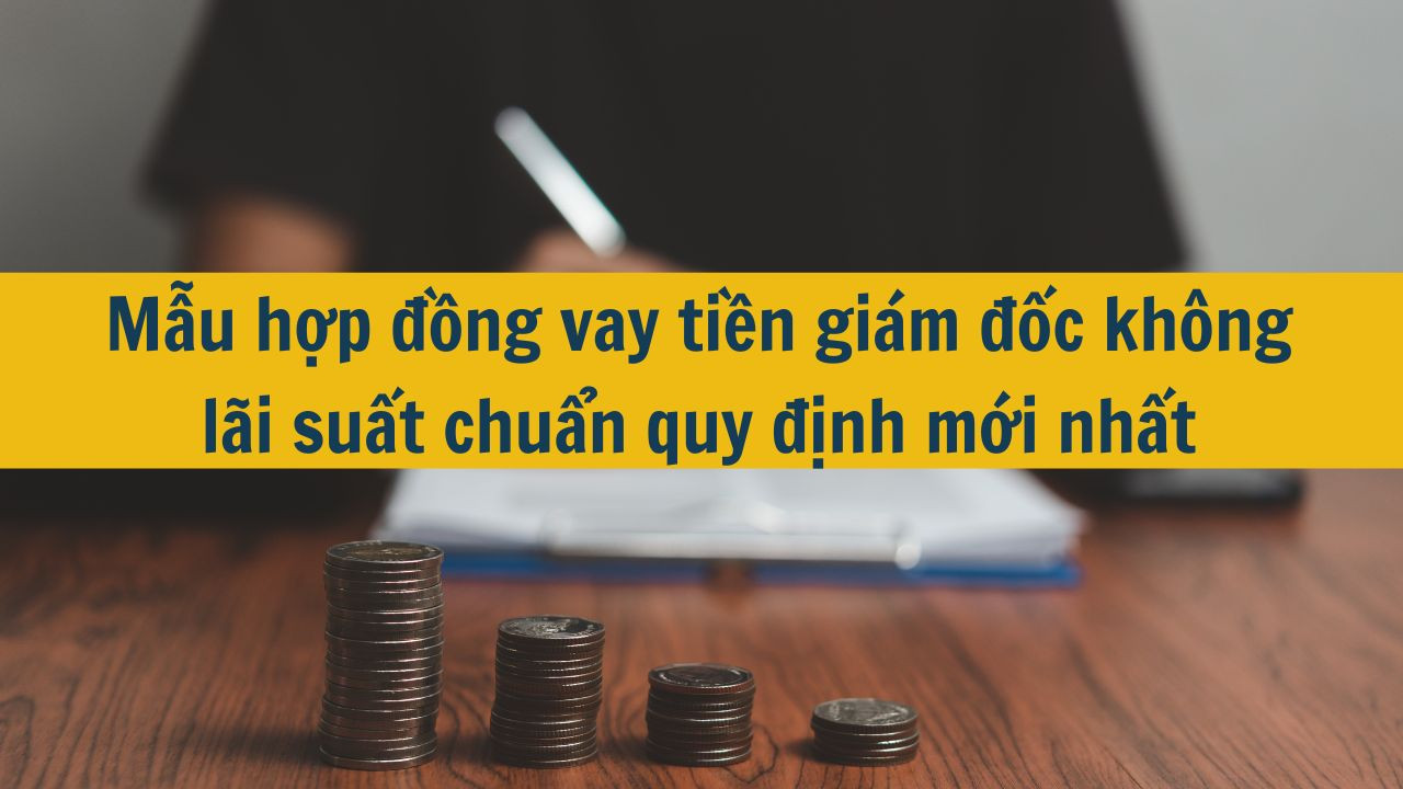 Mẫu hợp đồng vay tiền gi&aacute;m đốc kh&ocirc;ng l&atilde;i suất chuẩn quy định mới nhất 2025