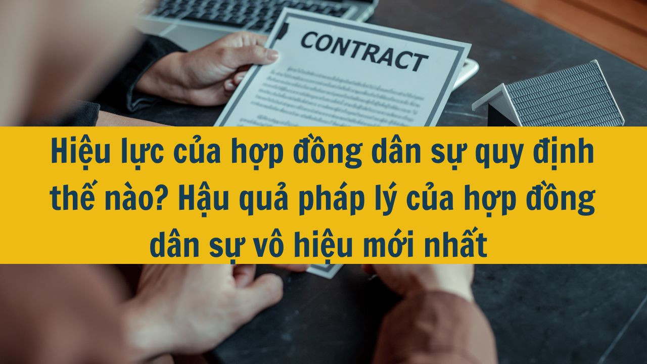 Hiệu lực của hợp đồng d&acirc;n sự quy định thế n&agrave;o? Hậu quả ph&aacute;p l&yacute; của hợp đồng d&acirc;n sự v&ocirc; hiệu mới nhất 2025