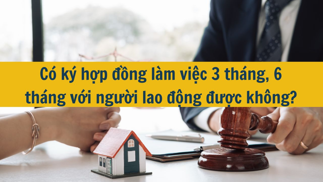 C&oacute; k&yacute; hợp đồng l&agrave;m việc 3 th&aacute;ng, 6 th&aacute;ng với người lao động được kh&ocirc;ng?