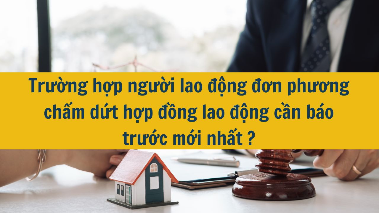Trường hợp người lao động đơn phương chấm dứt hợp đồng lao động cần b&aacute;o trước mới nhất 2025?
