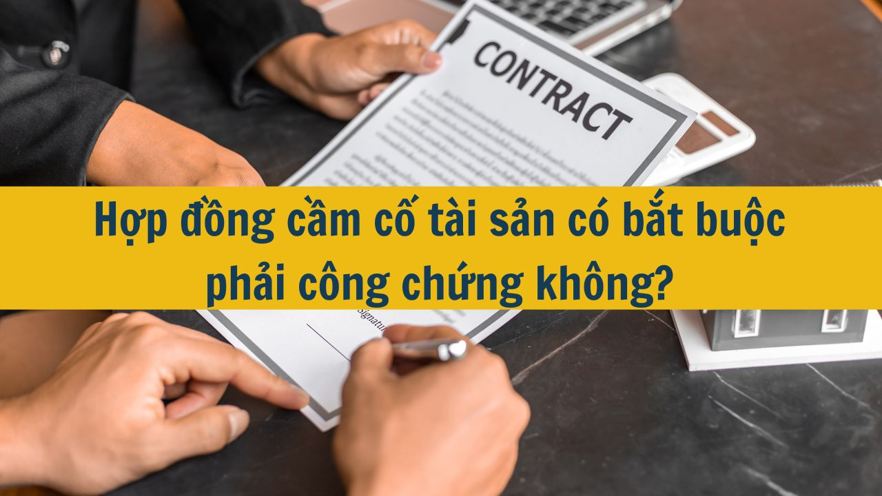 Hợp đồng cầm cố t&agrave;i sản c&oacute; bắt buộc phải c&ocirc;ng chứng kh&ocirc;ng?
