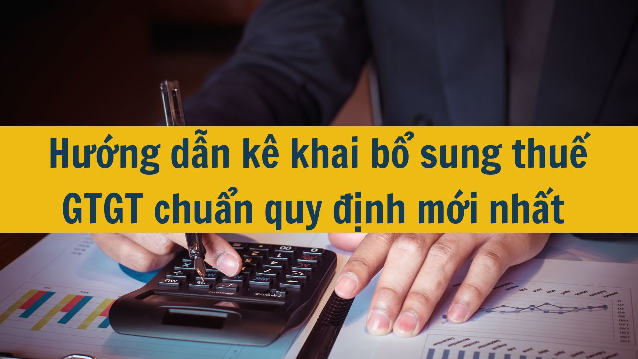 Hướng dẫn k&ecirc; khai bổ sung thuế GTGT chuẩn quy định mới nhất 2025