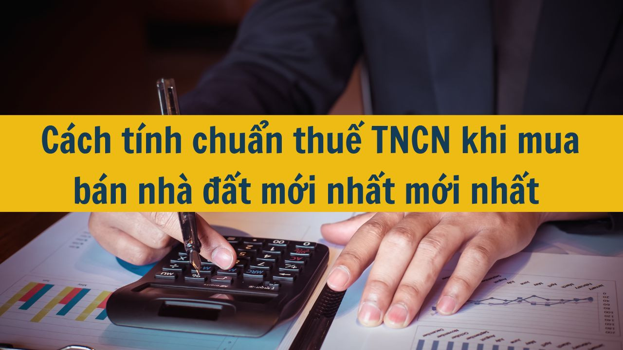 C&aacute;ch t&iacute;nh chuẩn thuế TNCN khi mua b&aacute;n nh&agrave; đất mới nhất mới nhất 2025