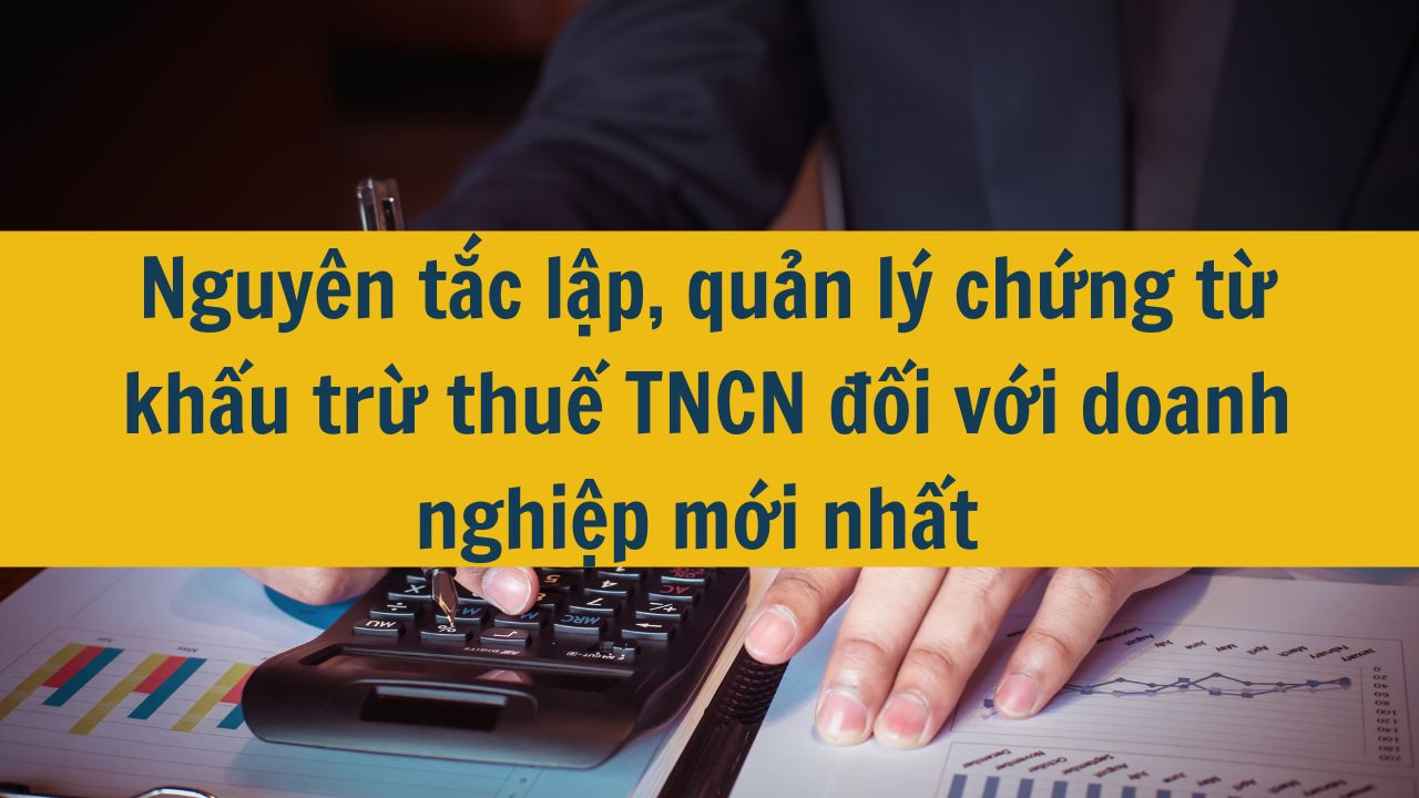 Nguy&ecirc;n tắc lập, quản l&yacute; chứng từ khấu trừ thuế TNCN đối với doanh nghiệp mới nhất 2025