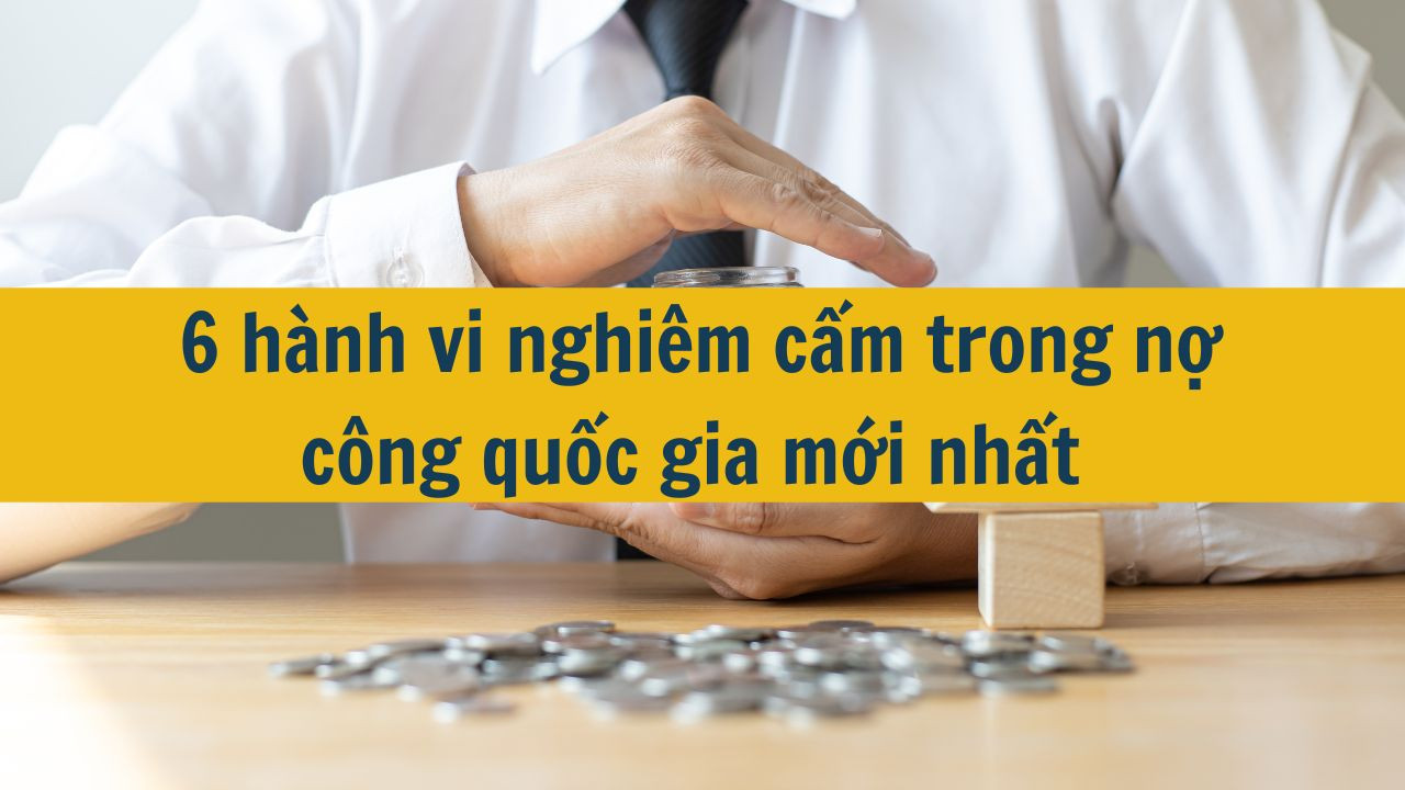 6 h&agrave;nh vi nghi&ecirc;m cấm trong nợ c&ocirc;ng quốc gia mới nhất 2025