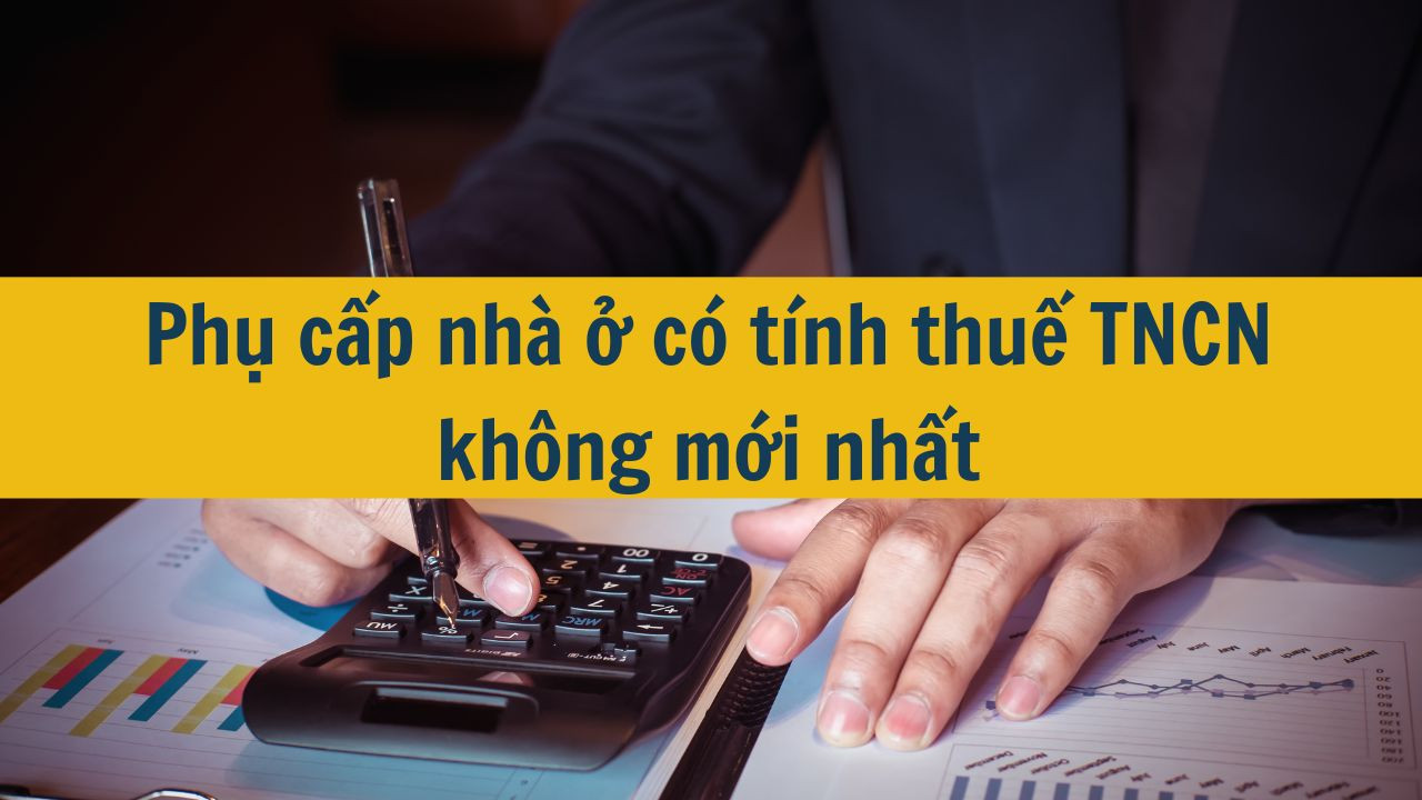 Phụ cấp nh&agrave; ở c&oacute; t&iacute;nh thuế TNCN kh&ocirc;ng mới nhất 2025