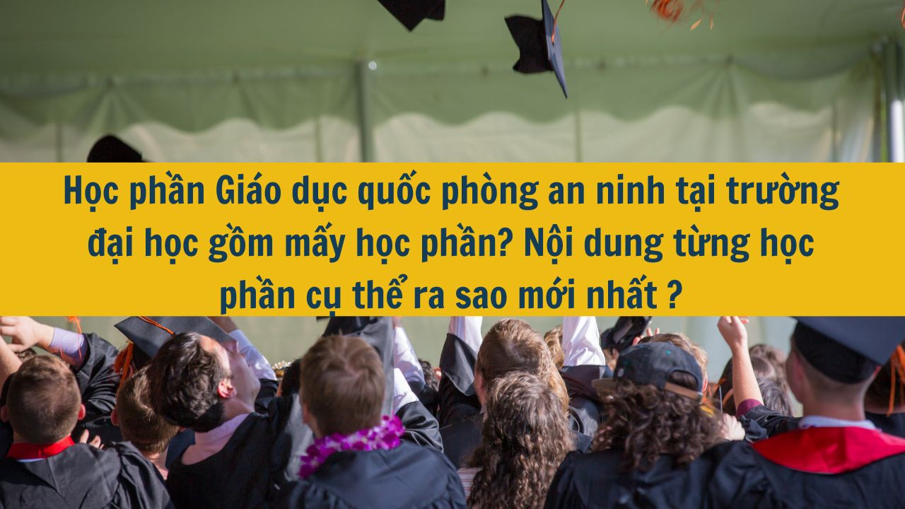 "Học phần Gi&aacute;o dục quốc ph&ograve;ng an ninh tại trường đại học gồm mấy học phần? Nội dung từng học phần cụ thể ra sao mới nhất 2025? "