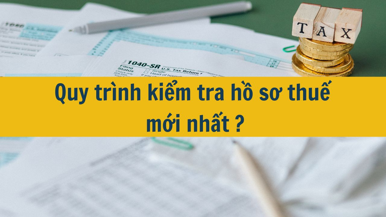 Quy tr&igrave;nh kiểm tra hồ sơ thuế mới nhất năm 2025