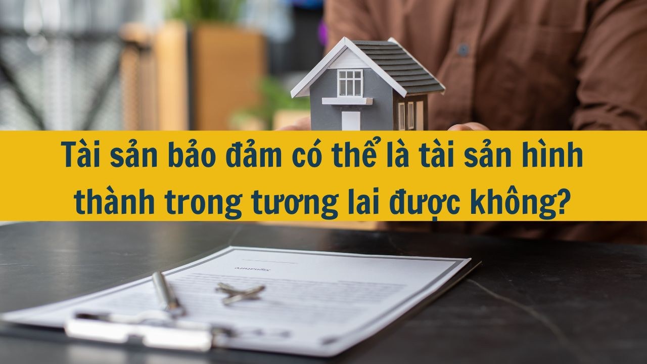 T&agrave;i sản bảo đảm c&oacute; thể l&agrave; t&agrave;i sản h&igrave;nh th&agrave;nh trong tương lai được kh&ocirc;ng?