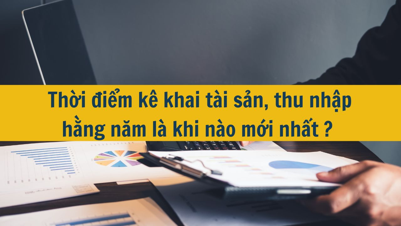 Thời điểm k&ecirc; khai t&agrave;i sản, thu nhập hằng năm l&agrave; khi n&agrave;o mới nhất 2025?