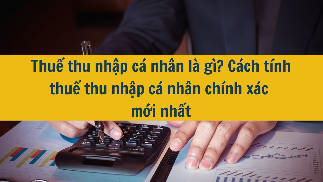 Thuế thu nhập c&aacute; nh&acirc;n l&agrave; g&igrave;? C&aacute;ch t&iacute;nh thuế thu nhập c&aacute; nh&acirc;n ch&iacute;nh x&aacute;c mới nhất 2025