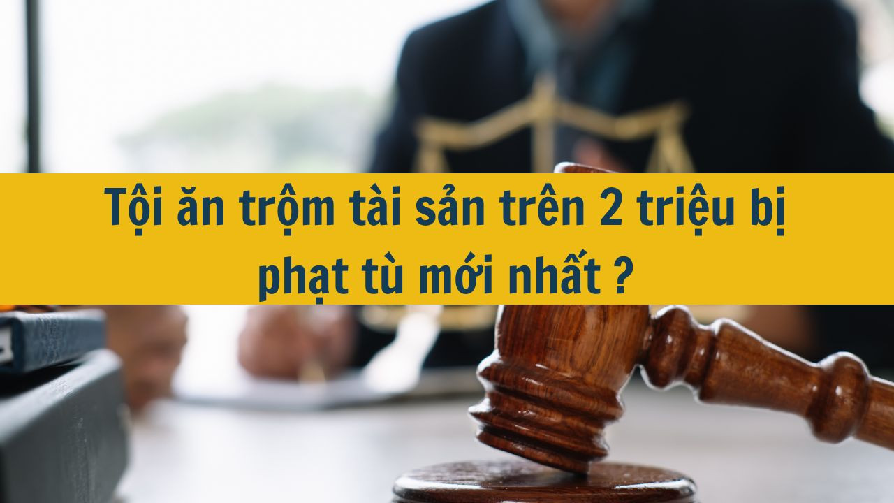 Tội ăn trộm t&agrave;i sản tr&ecirc;n 2 triệu bị phạt t&ugrave; mới nhất 2025?