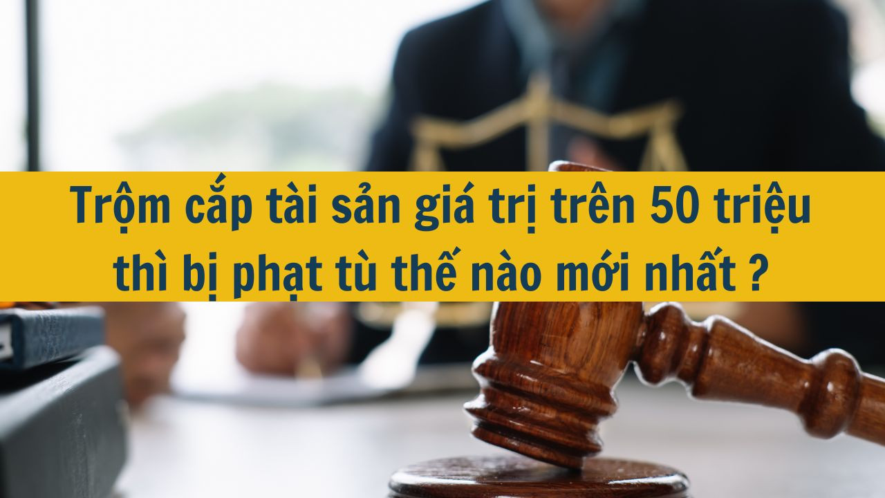 Trộm cắp t&agrave;i sản gi&aacute; trị tr&ecirc;n 50 triệu th&igrave; bị phạt t&ugrave; thế n&agrave;o mới nhất 2025?
