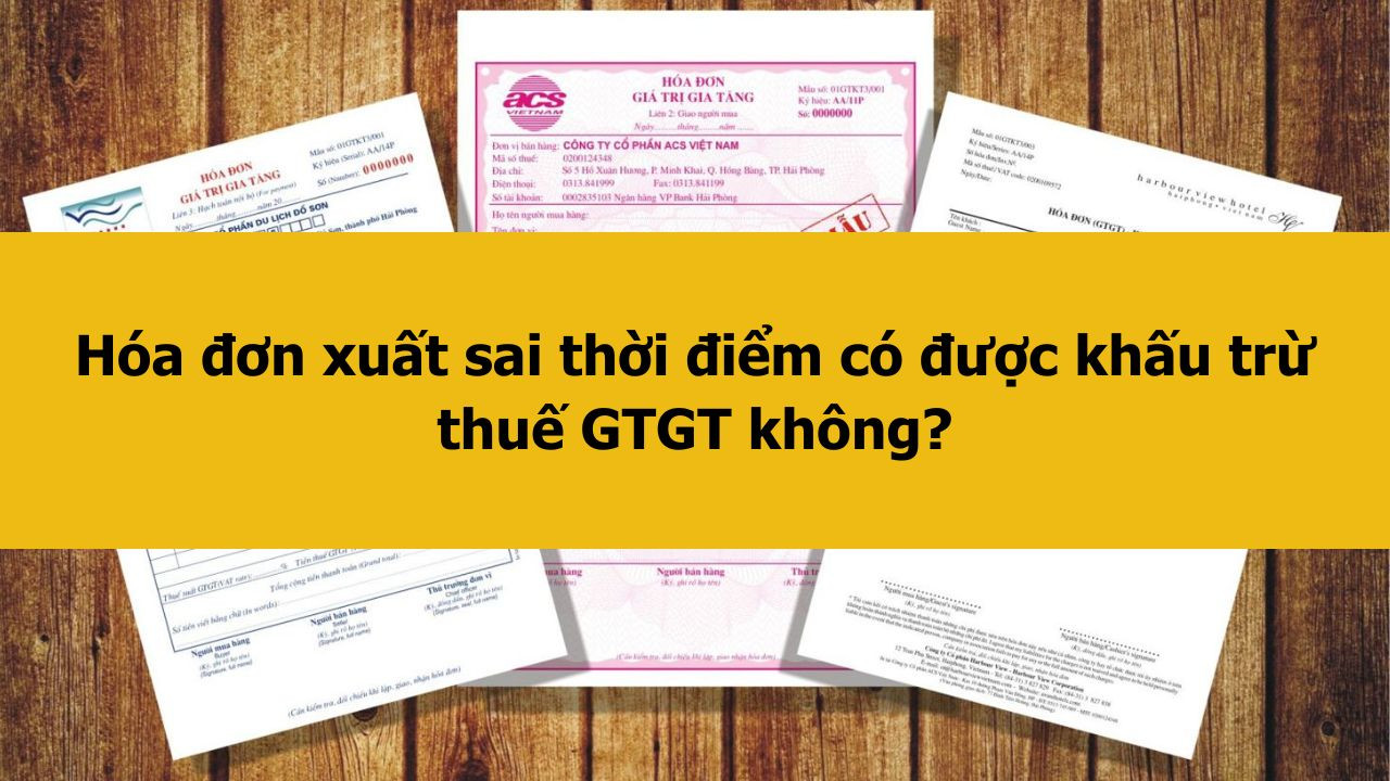 H&oacute;a đơn xuất sai thời điểm c&oacute; được khấu trừ thuế GTGT kh&ocirc;ng?