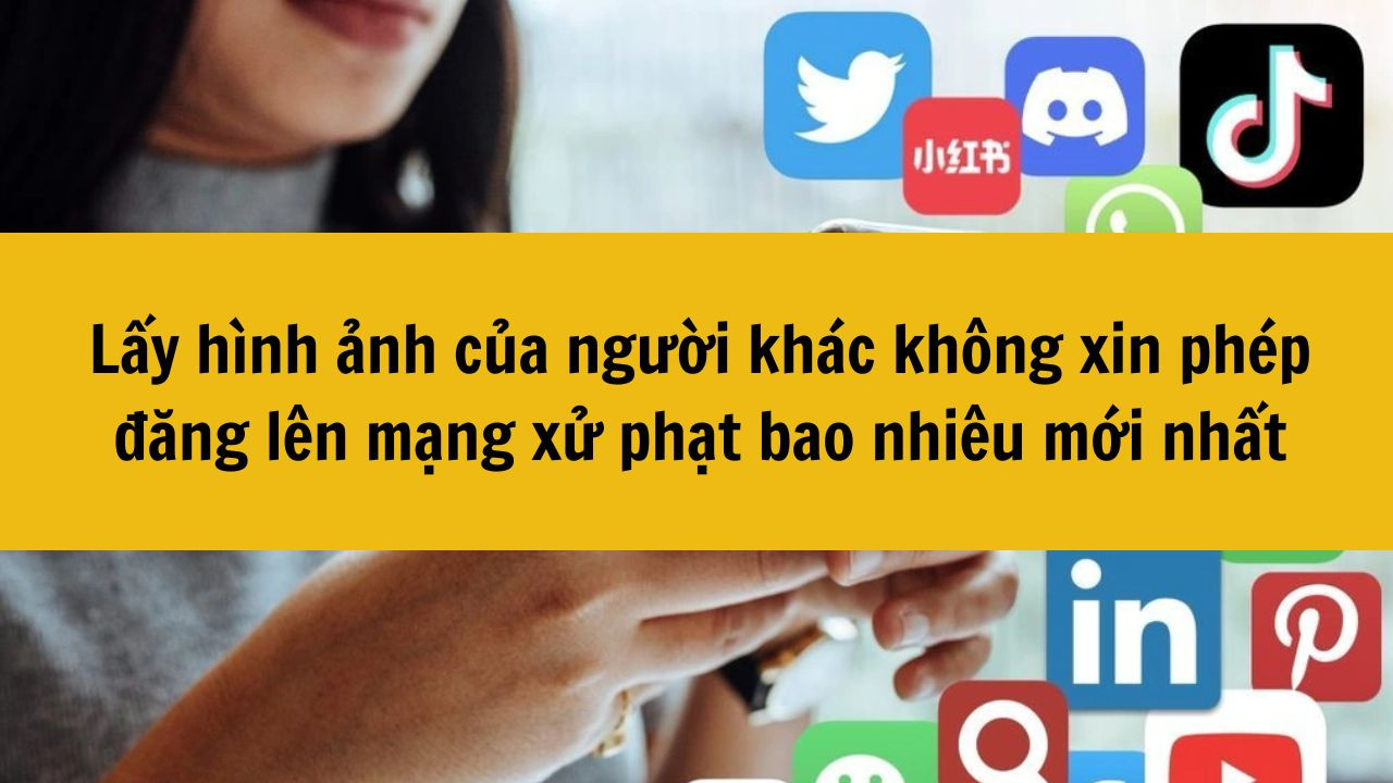 Lấy h&igrave;nh ảnh của người kh&aacute;c kh&ocirc;ng xin ph&eacute;p đăng l&ecirc;n mạng xử phạt bao nhi&ecirc;u mới nhất
