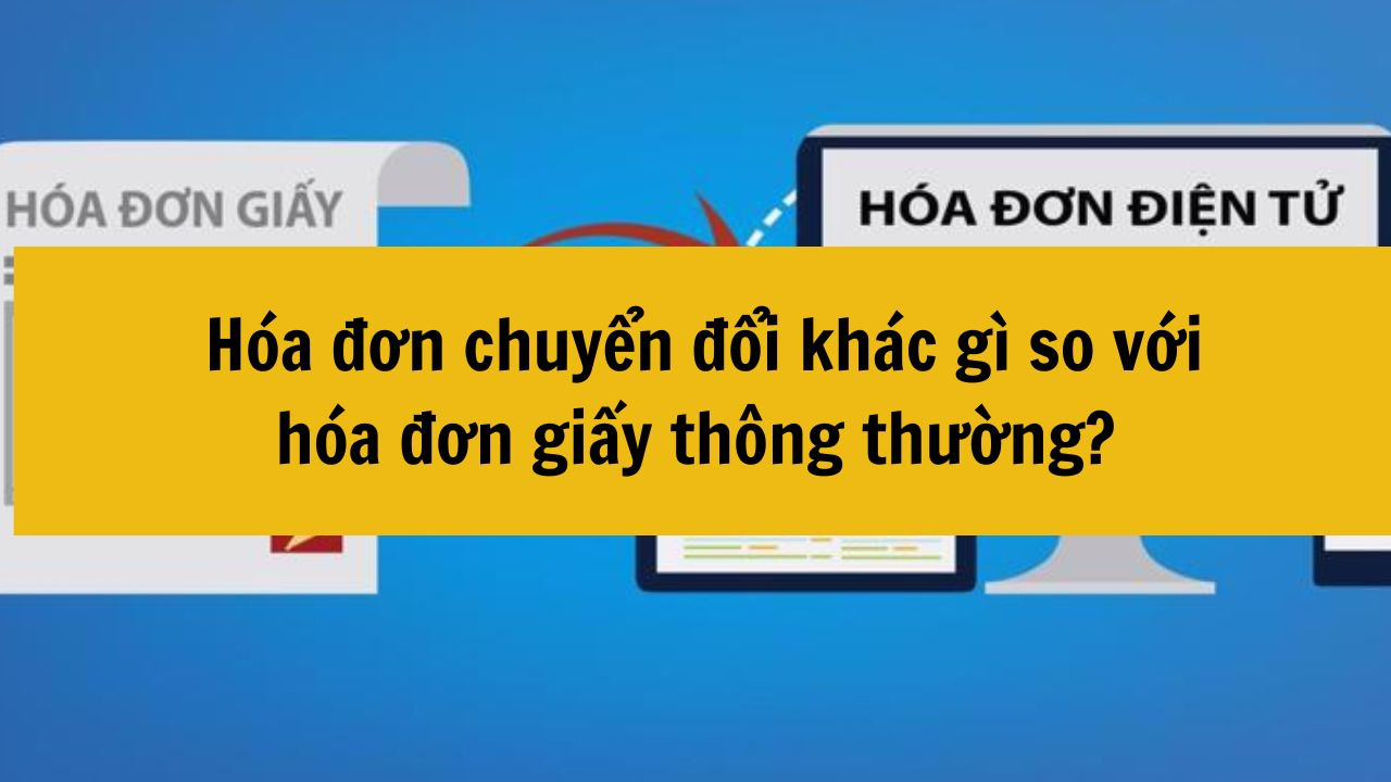  H&oacute;a đơn chuyển đổi kh&aacute;c g&igrave; so với h&oacute;a đơn giấy th&ocirc;ng thường mới nhất 2025?
