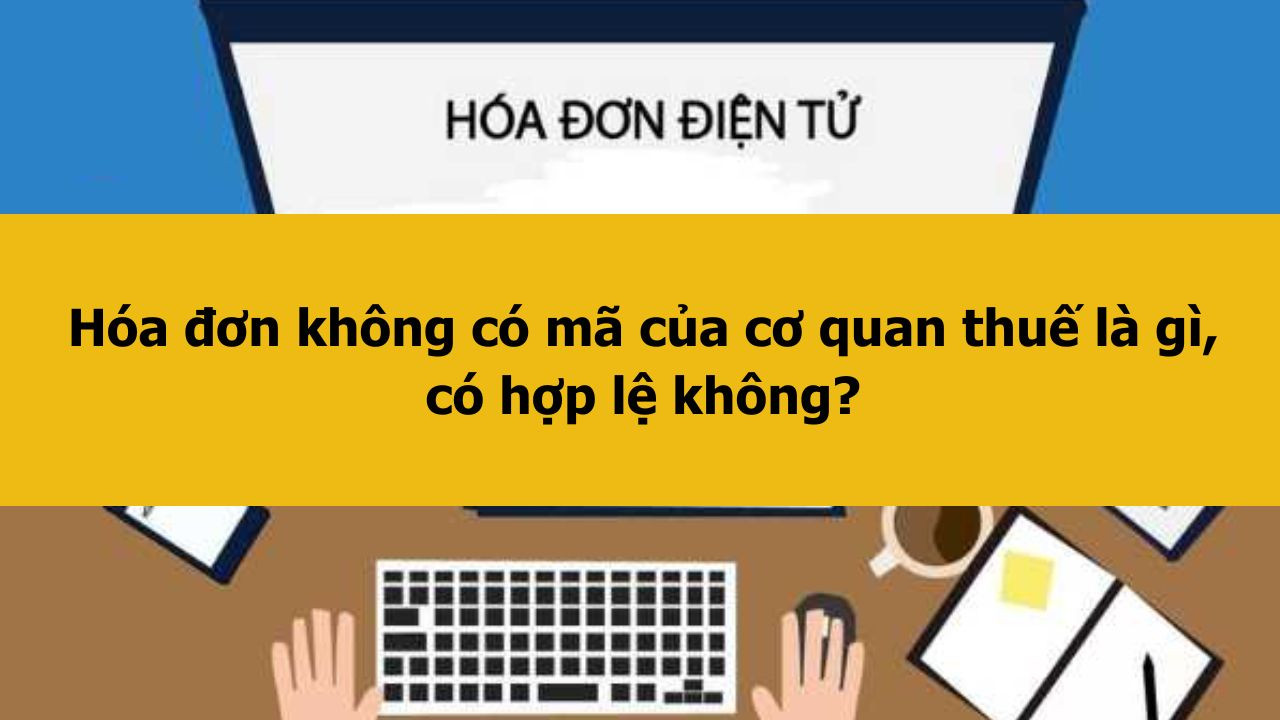 H&oacute;a đơn điện tử kh&ocirc;ng c&oacute; m&atilde; của cơ quan thuế c&oacute; hợp lệ kh&ocirc;ng?