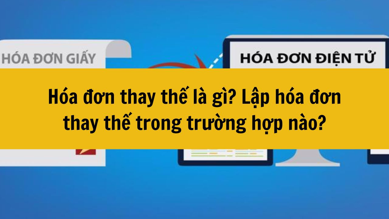 H&oacute;a đơn thay thế l&agrave; g&igrave;? Lập h&oacute;a đơn thay thế trong trường hợp n&agrave;o?
