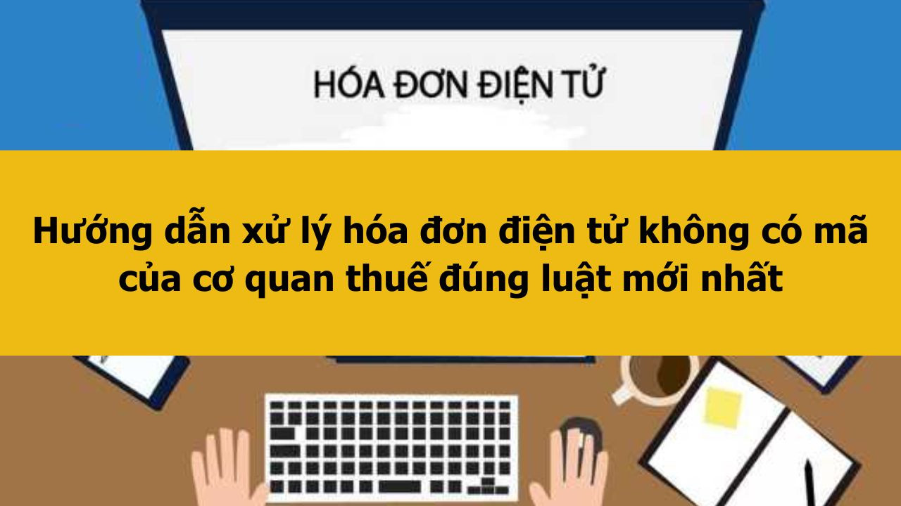 Hướng dẫn xử l&yacute; h&oacute;a đơn điện tử kh&ocirc;ng c&oacute; m&atilde; của cơ quan thuế đ&uacute;ng luật mới nhất 2025