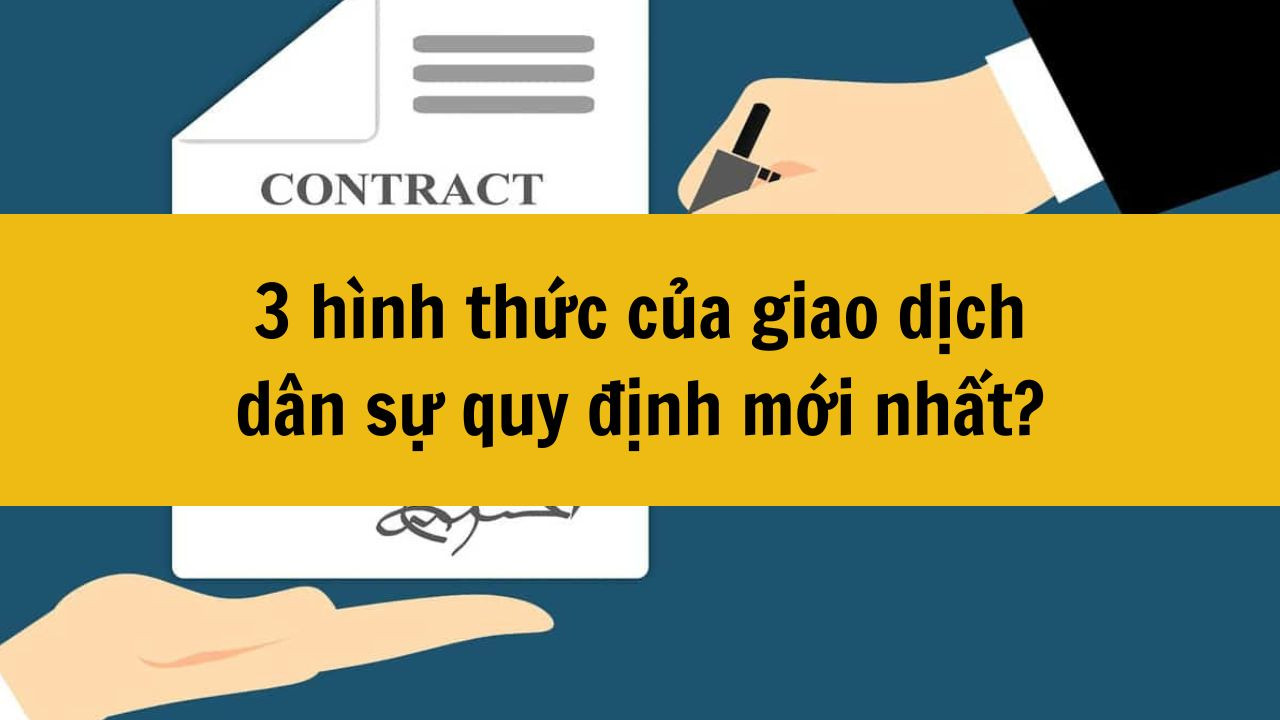 3 h&igrave;nh thức của giao dịch d&acirc;n sự quy định mới nhất 2025?