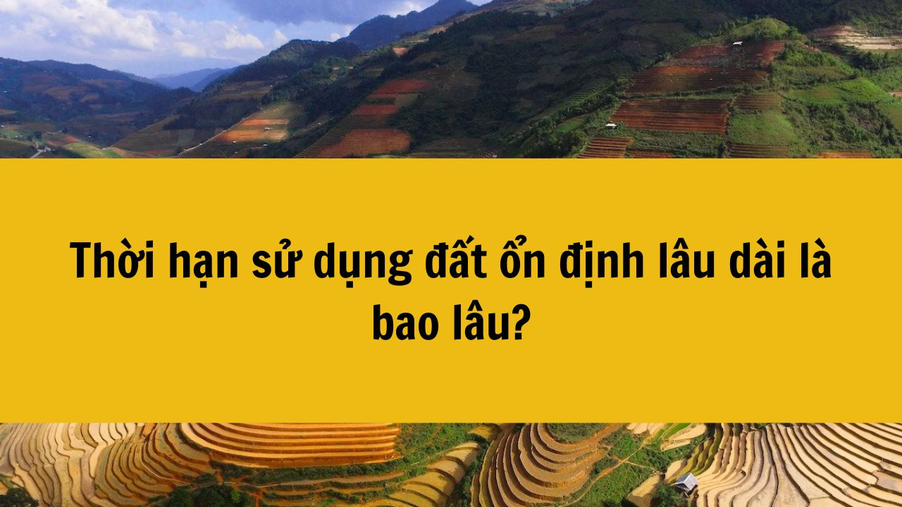 Thời hạn sử dụng đất ổn định l&acirc;u d&agrave;i l&agrave; bao l&acirc;u?