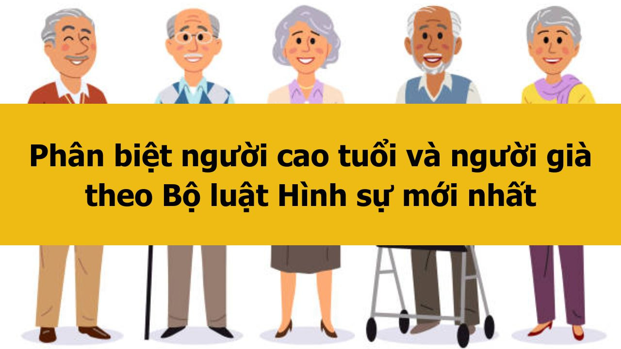 Ph&acirc;n biệt người cao tuổi v&agrave; người gi&agrave; theo Bộ luật H&igrave;nh sự mới nhất 2025