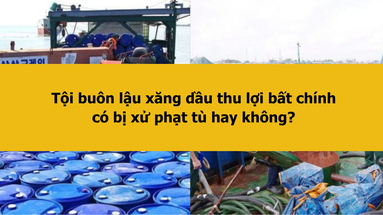 Tội bu&ocirc;n lậu xăng dầu thu lợi bất ch&iacute;nh c&oacute; bị xử phạt t&ugrave; hay kh&ocirc;ng?