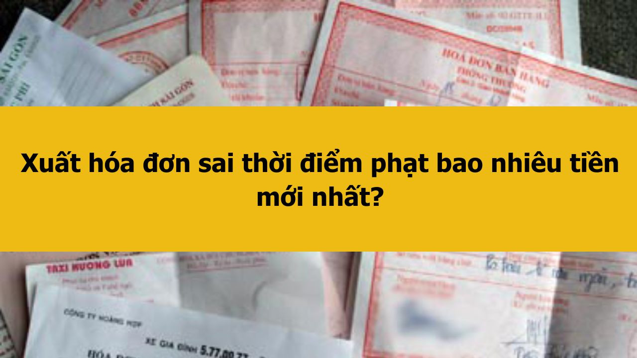 Xuất h&oacute;a đơn sai thời điểm phạt bao nhi&ecirc;u tiền mới nhất 2025?