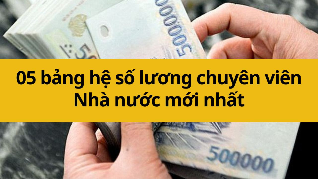 05 bảng hệ số lương chuyên viên Nhà nước mới nhất 2025