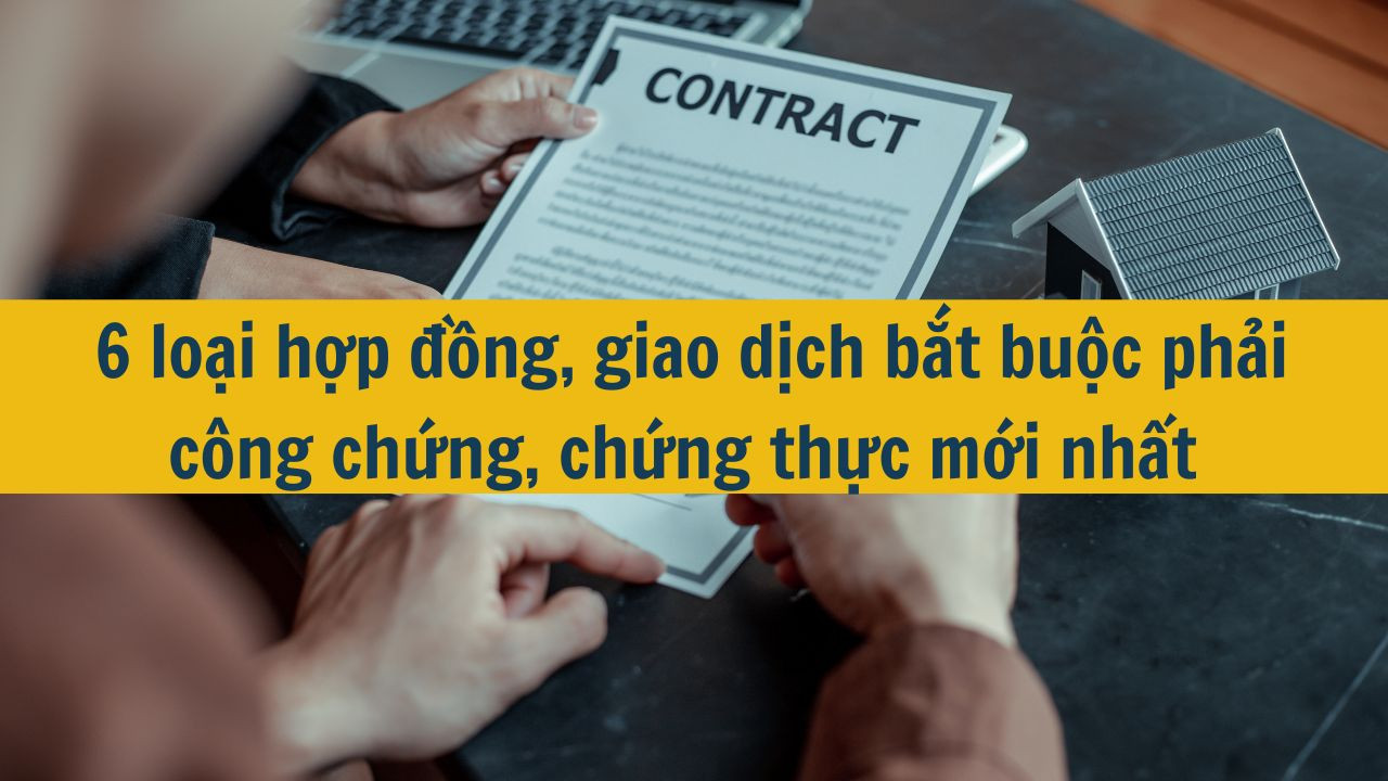 6 loại hợp đồng, giao dịch bắt buộc phải công chứng, chứng thực mới nhất 2025