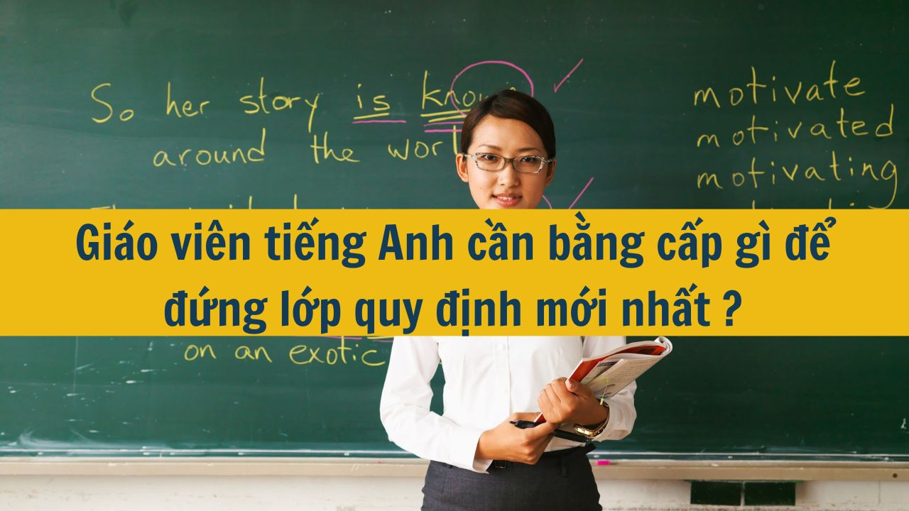 Giáo viên tiếng Anh cần bằng cấp gì để đứng lớp quy định mới nhất 2025?