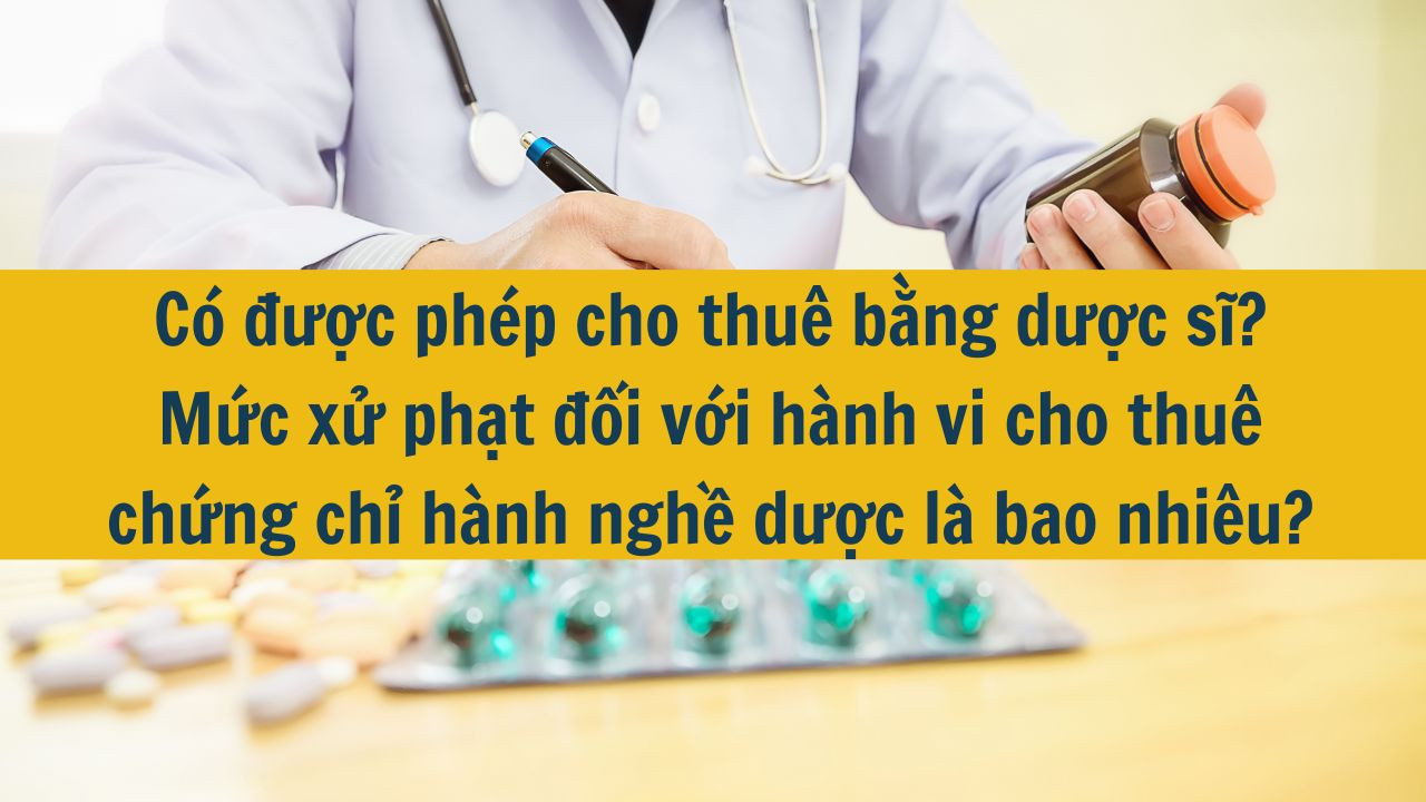 Có được phép cho thuê bằng dược sĩ? Mức xử phạt đối với hành vi cho thuê chứng chỉ hành nghề dược là bao nhiêu?