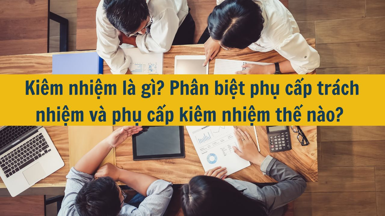 Kiêm nhiệm là gì? Phân biệt phụ cấp trách nhiệm và phụ cấp kiêm nhiệm thế nào?
