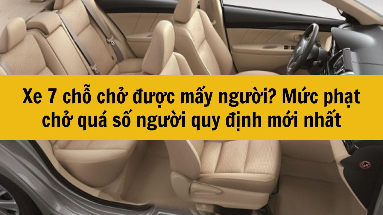 Xe 7 chỗ chở được mấy người? Mức phạt chở quá số người quy định mới nhất 2025