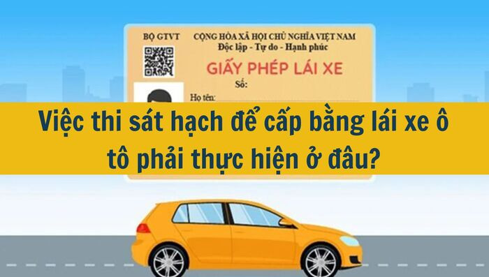 Việc thi sát hạch để cấp bằng lái xe ô tô phải thực hiện ở đâu mới nhất 2025?