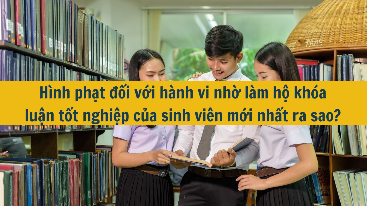 Hình phạt đối với hành vi nhờ làm hộ khóa luận tốt nghiệp của sinh viên mới nhất 2025 ra sao?