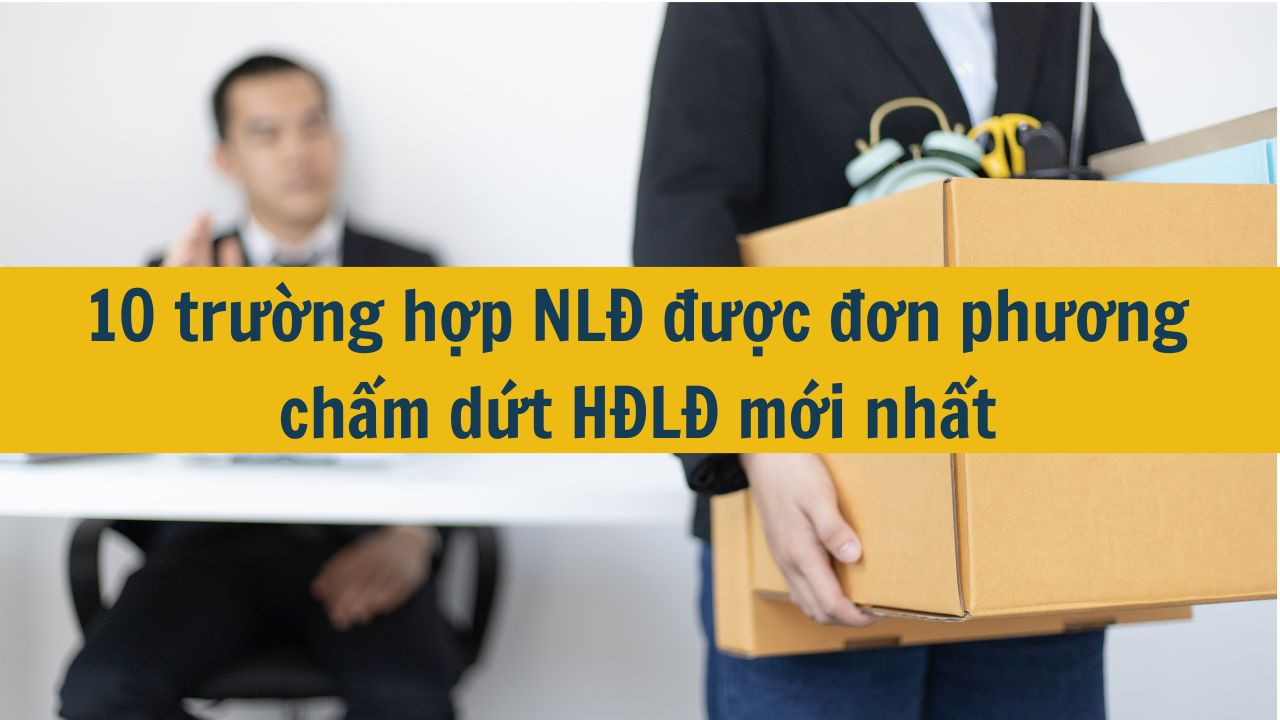 10 trường hợp NLĐ được đơn phương chấm dứt HĐLĐ mới nhất 2025