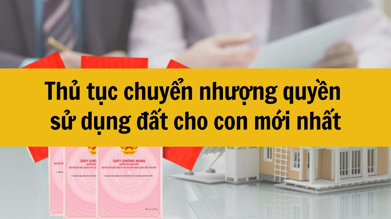 Thủ tục chuyển nhượng quyền sử dụng đất cho con mới nhất 2025