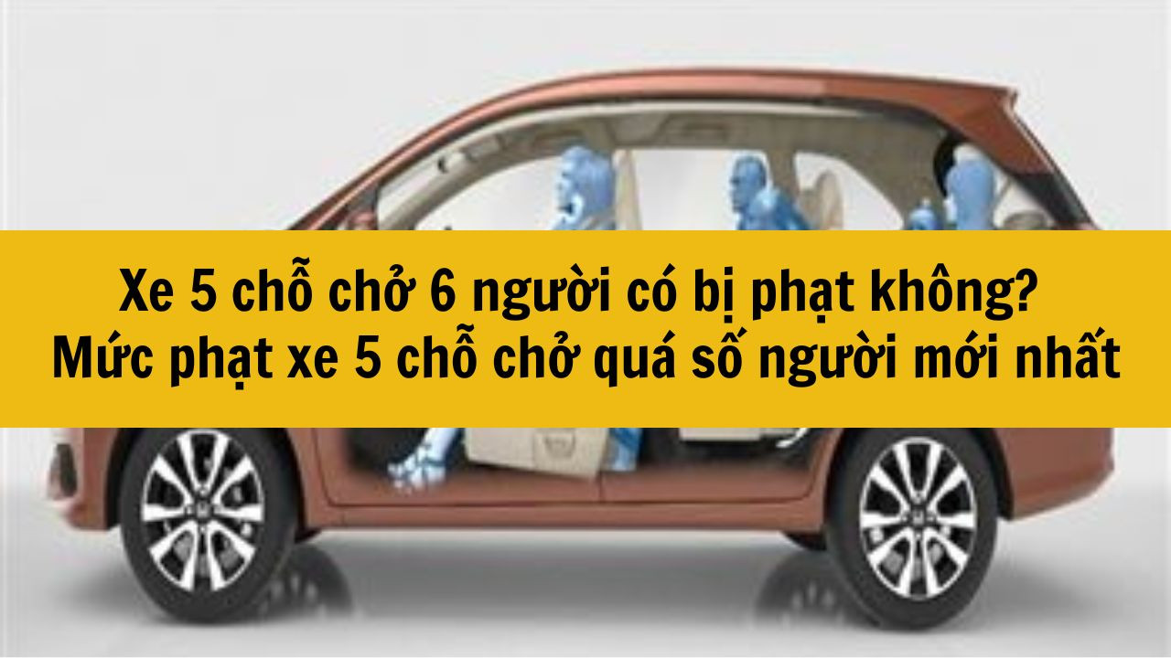 Xe 5 chỗ chở 6 người có bị phạt không? Mức phạt xe 5 chỗ chở quá số người mới nhất 2025