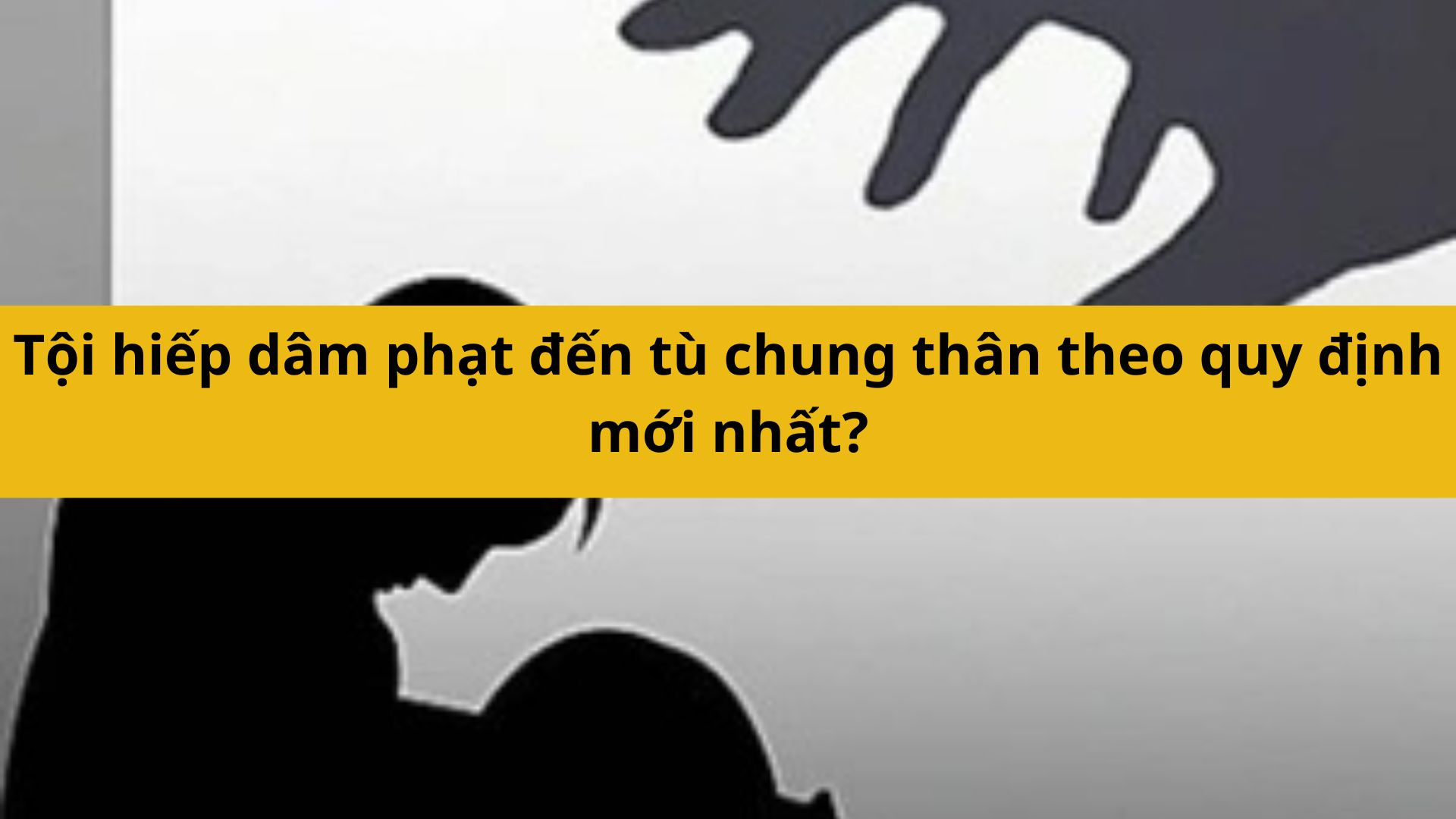 Tội hiếp dâm phạt đến tù chung thân theo quy định mới nhất 2025?