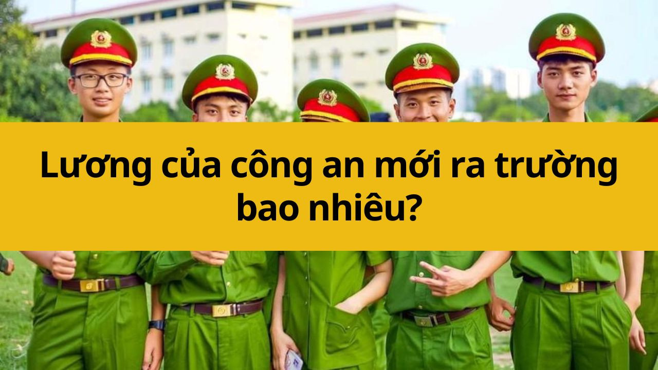 Lương của công an mới ra trường bao nhiêu?