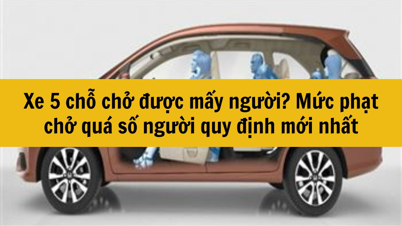 Xe 5 chỗ chở được mấy người? Mức phạt chở quá số người quy định mới nhất 2025