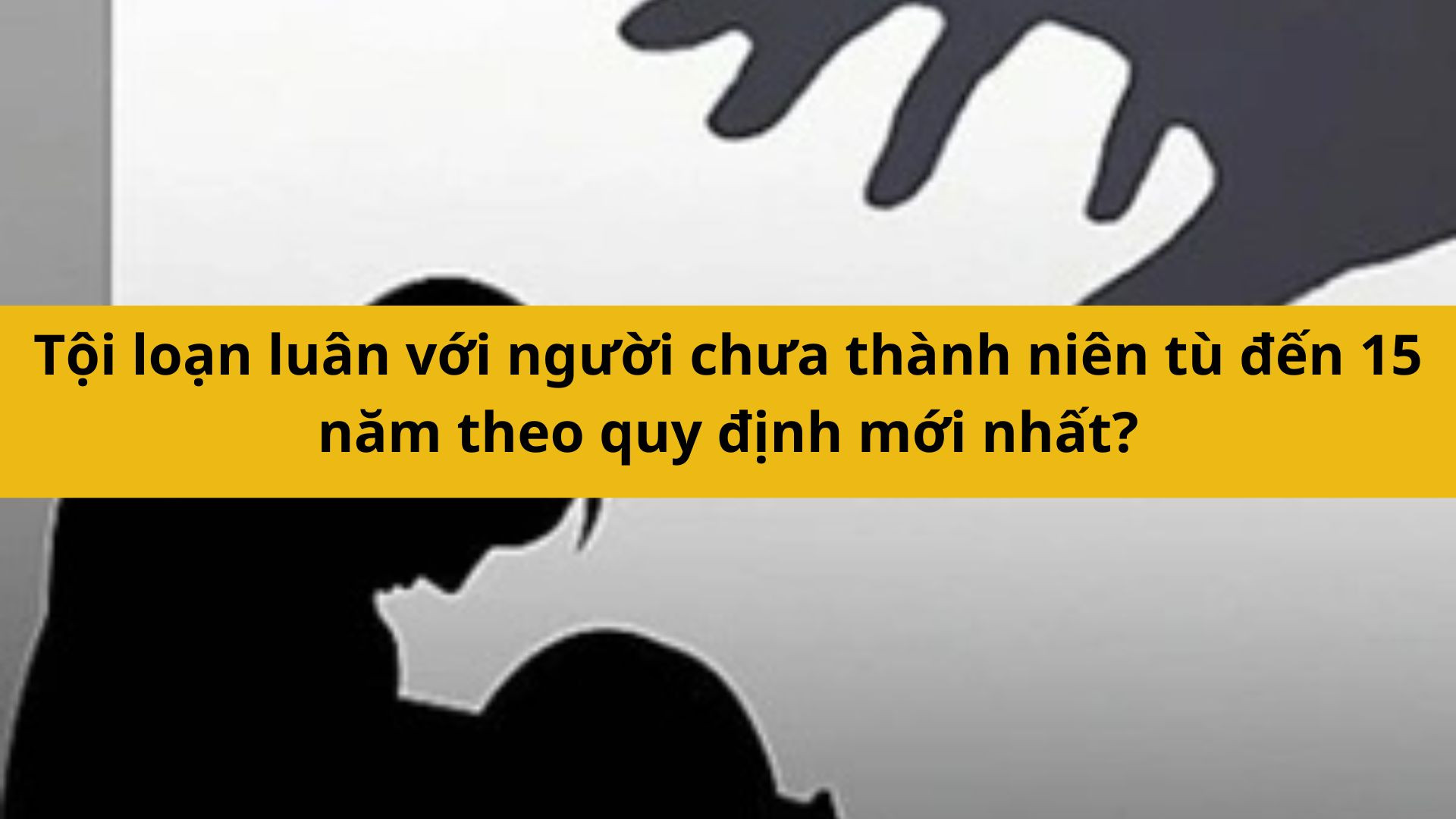 Tội loạn luân với người chưa thành niên tù đến 15 năm theo quy định mới nhất 2025?