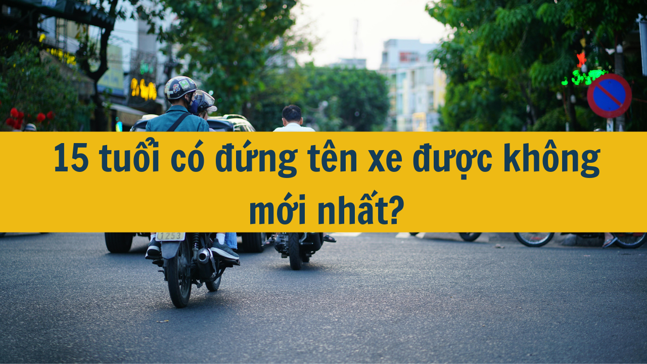 15 tuổi có đứng tên xe được không mới nhất 2025?