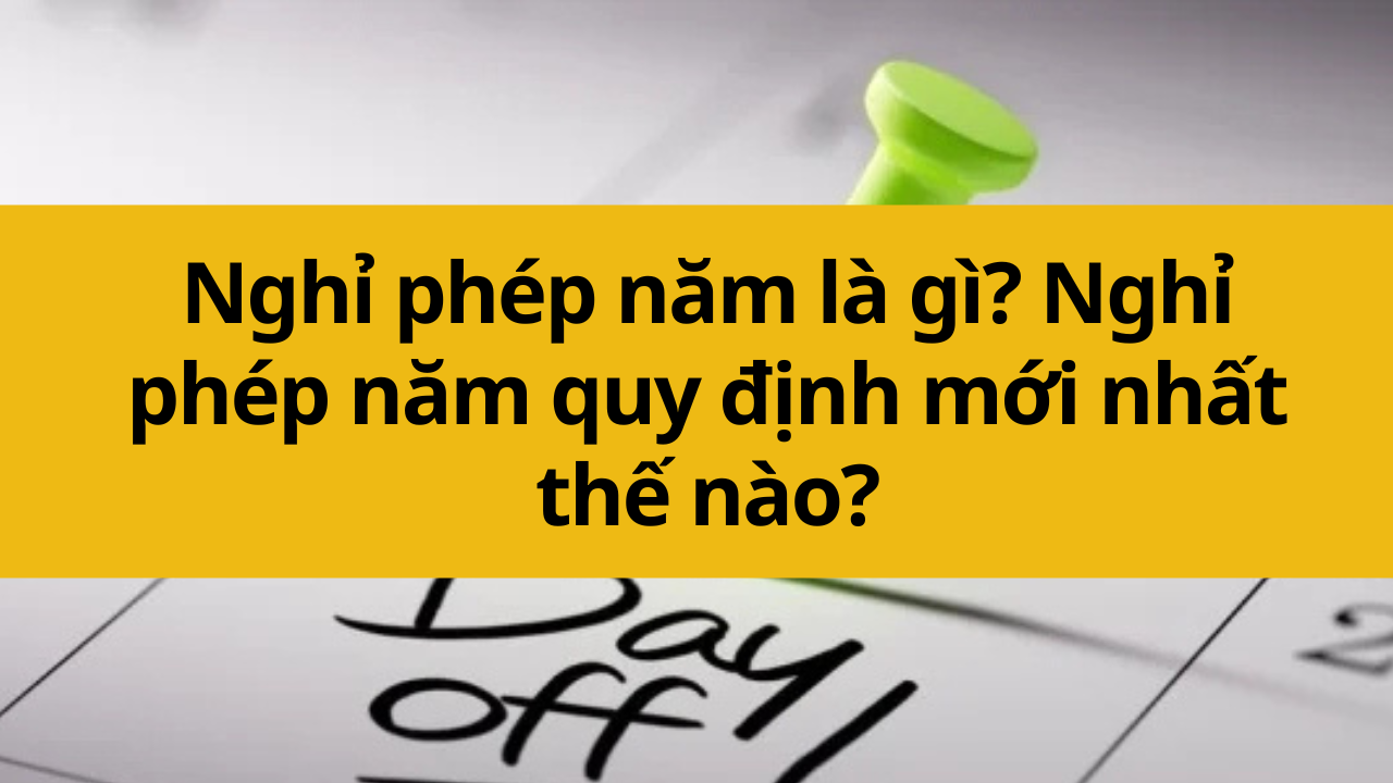 Nghỉ phép năm là gì? Nghỉ phép năm quy định mới nhất 2025 thế nào?