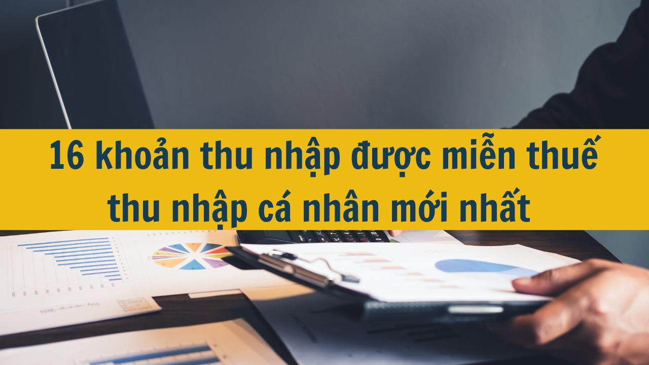 16 khoản thu nhập được miễn thuế thu nhập cá nhân mới nhất 2025